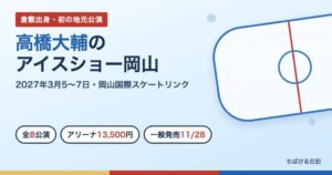 高橋大輔のアイスショー岡山 2027年3月5〜7日 岡山国際スケートリンク 全8公演